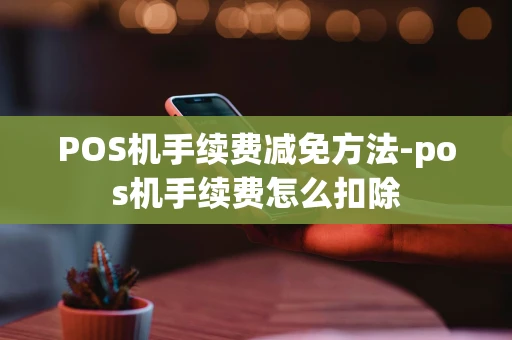 重庆POS机手续费减免方法-pos机手续费怎么扣除-第1张图片-点点富足