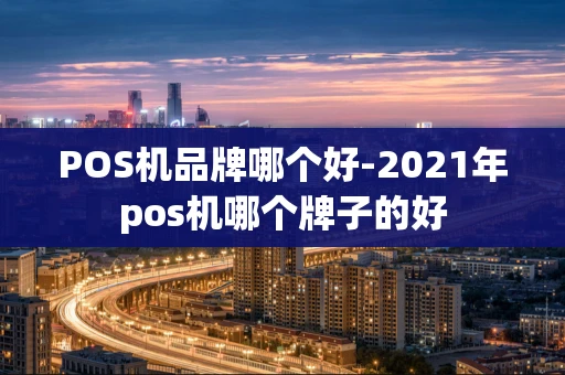 重庆POS机品牌哪个好-2021年pos机哪个牌子的好-第1张图片-点点富足