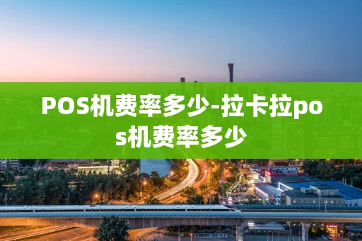 重庆POS机费率多少-拉卡拉pos机费率多少-第1张图片-点点富足 重庆POS机费率多少-拉卡拉pos机费率多少-第1张图片-点点富足