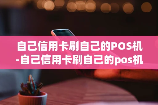 重庆自己信用卡刷自己的POS机-自己信用卡刷自己的pos机安全吗-第1张图片-点点富足