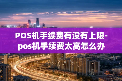 重庆POS机手续费有没有上限-pos机手续费太高怎么办-第1张图片-点点富足 重庆POS机手续费有没有上限-pos机手续费太高怎么办-第1张图片-点点富足