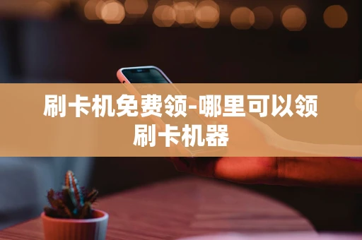 重庆刷卡机免费领-哪里可以领刷卡机器-第1张图片-点点富足