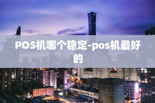 重庆POS机哪个稳定-pos机最好的-第1张图片-点点富足