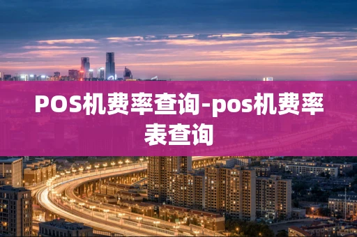 重庆POS机费率查询-pos机费率表查询-第1张图片-点点富足