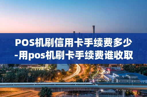 重庆POS机刷信用卡手续费多少-用pos机刷卡手续费谁收取?-第1张图片-点点富足