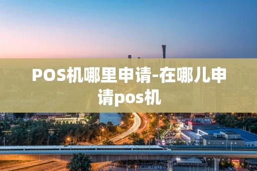 重庆POS机哪里申请-在哪儿申请pos机-第1张图片-点点富足