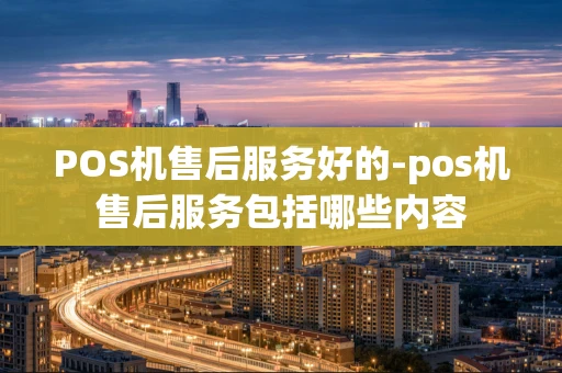 重庆POS机售后服务好的-pos机售后服务包括哪些内容-第1张图片-点点富足