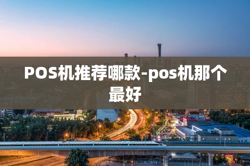 重庆POS机推荐哪款-pos机那个最好-第1张图片-点点富足