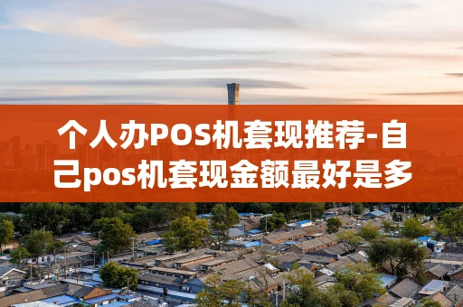 重庆个人办POS机套现推荐-自己pos机套现金额最好是多少-第1张图片-点点富足