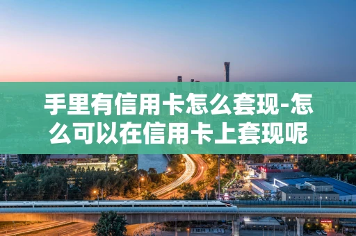 重庆手里有信用卡怎么套现-怎么可以在信用卡上套现呢-第1张图片-点点富足