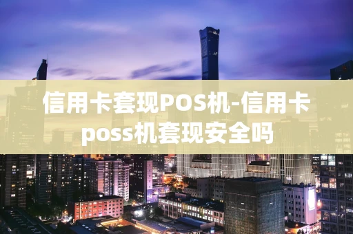 重庆信用卡套现POS机-信用卡poss机套现安全吗-第1张图片-点点富足