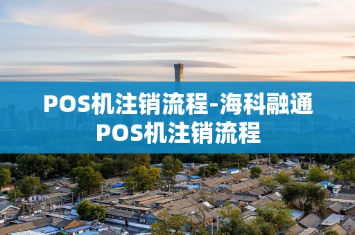 重庆POS机注销流程-海科融通POS机注销流程-第1张图片-点点富足