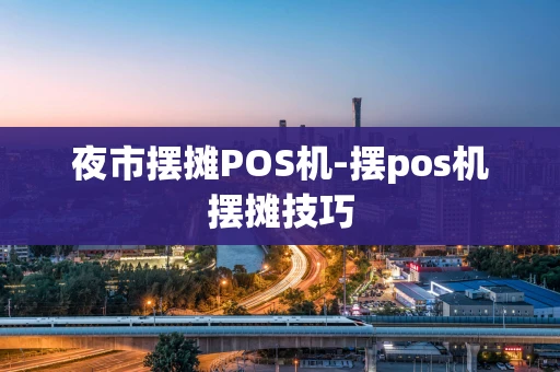 重庆夜市摆摊POS机-摆pos机摆摊技巧-第1张图片-点点富足 重庆夜市摆摊POS机-摆pos机摆摊技巧-第1张图片-点点富足