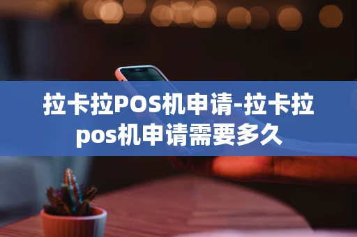重庆拉卡拉POS机申请-拉卡拉pos机申请需要多久-第1张图片-点点富足