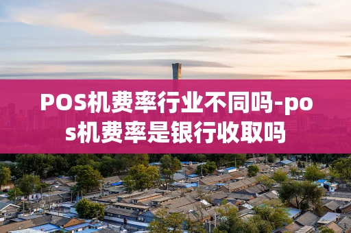 重庆POS机费率行业不同吗-pos机费率是银行收取吗-第1张图片-点点富足