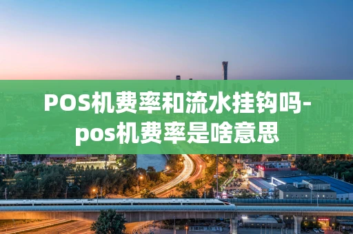 重庆POS机费率和流水挂钩吗-pos机费率是啥意思-第1张图片-点点富足