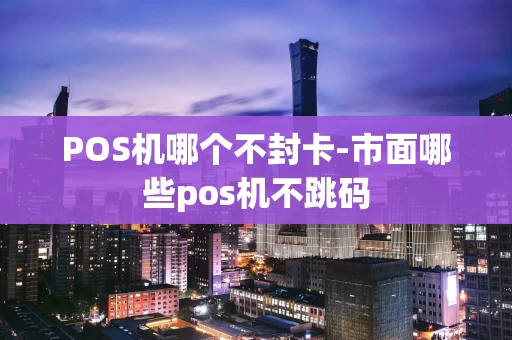重庆POS机哪个不封卡-市面哪些pos机不跳码-第1张图片-点点富足 重庆POS机哪个不封卡-市面哪些pos机不跳码-第1张图片-点点富足