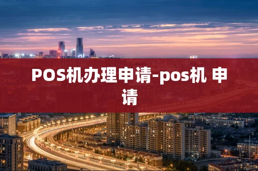 重庆POS机办理申请-pos机 申请-第1张图片-点点富足