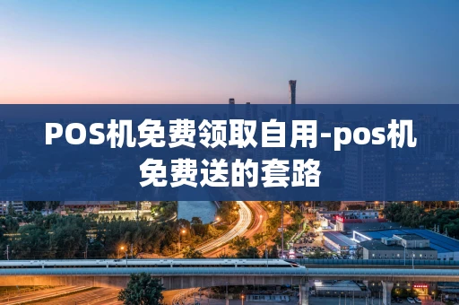 重庆POS机免费领取自用-pos机免费送的套路-第1张图片-点点富足