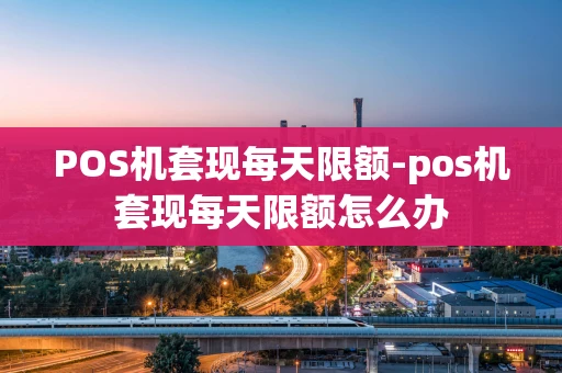 重庆POS机套现每天限额-pos机套现每天限额怎么办-第1张图片-点点富足