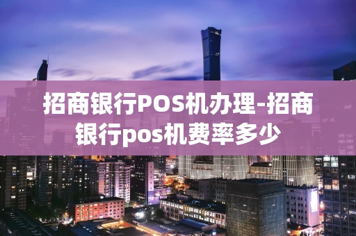 重庆招商银行POS机办理-招商银行pos机费率多少-第1张图片-点点富足 重庆招商银行POS机办理-招商银行pos机费率多少-第1张图片-点点富足