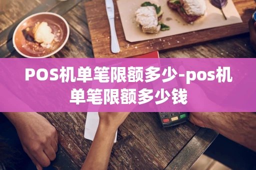 重庆POS机单笔限额多少-pos机单笔限额多少钱-第1张图片-点点富足 重庆POS机单笔限额多少-pos机单笔限额多少钱-第1张图片-点点富足