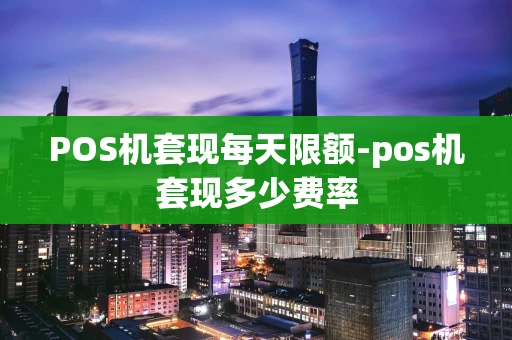 重庆POS机套现每天限额-pos机套现多少费率-第1张图片-点点富足
