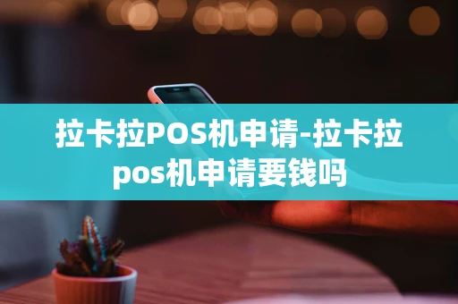 重庆拉卡拉POS机申请-拉卡拉pos机申请要钱吗-第1张图片-点点富足