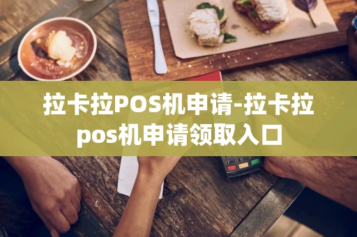 重庆拉卡拉POS机申请-拉卡拉pos机申请领取入口-第1张图片-点点富足