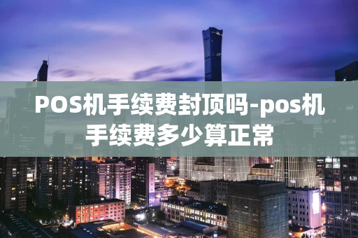 重庆POS机手续费封顶吗-pos机手续费多少算正常-第1张图片-点点富足 重庆POS机手续费封顶吗-pos机手续费多少算正常-第1张图片-点点富足