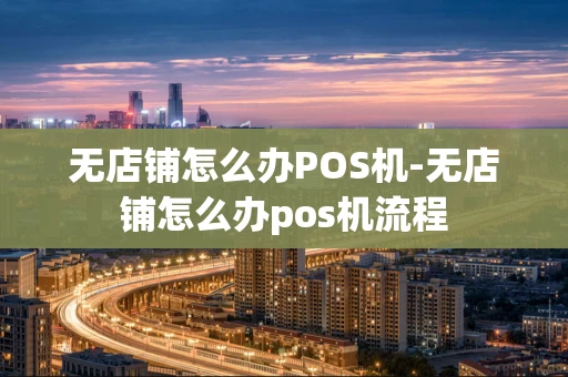 重庆无店铺怎么办POS机-无店铺怎么办pos机流程-第1张图片-点点富足