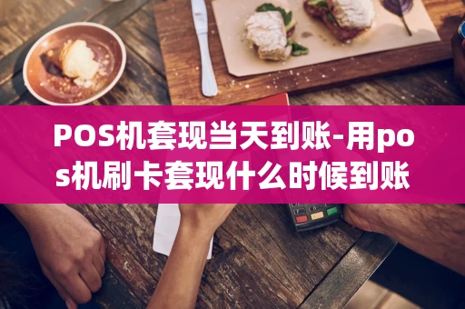 重庆POS机套现当天到账-用pos机刷卡套现什么时候到账-第1张图片-点点富足