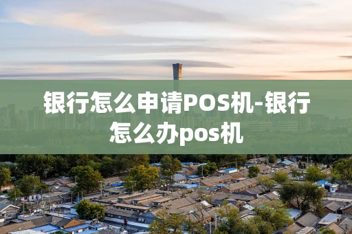 重庆银行怎么申请POS机-银行怎么办pos机-第1张图片-点点富足