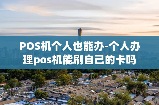 重庆POS机个人也能办-个人办理pos机能刷自己的卡吗-第1张图片-点点富足