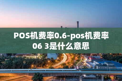 重庆POS机费率0.6-pos机费率06 3是什么意思-第1张图片-点点富足 重庆POS机费率0.6-pos机费率06 3是什么意思-第1张图片-点点富足