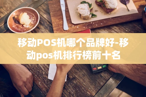 重庆移动POS机哪个品牌好-移动pos机排行榜前十名-第1张图片-点点富足