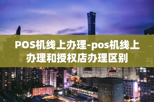 重庆POS机线上办理-pos机线上办理和授权店办理区别-第1张图片-点点富足 重庆POS机线上办理-pos机线上办理和授权店办理区别-第1张图片-点点富足