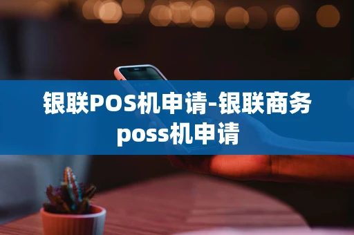 重庆银联POS机申请-银联商务poss机申请-第1张图片-点点富足