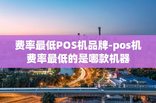 重庆费率最低POS机品牌-pos机费率最低的是哪款机器-第1张图片-点点富足 重庆费率最低POS机品牌-pos机费率最低的是哪款机器-第1张图片-点点富足