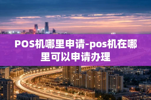 重庆POS机哪里申请-pos机在哪里可以申请办理-第1张图片-点点富足