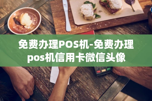 重庆免费办理POS机-免费办理pos机信用卡微信头像-第1张图片-点点富足