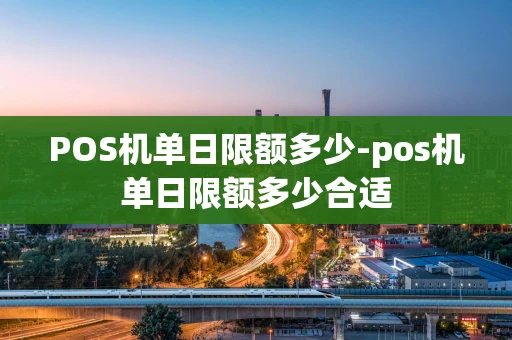 重庆POS机单日限额多少-pos机单日限额多少合适-第1张图片-点点富足