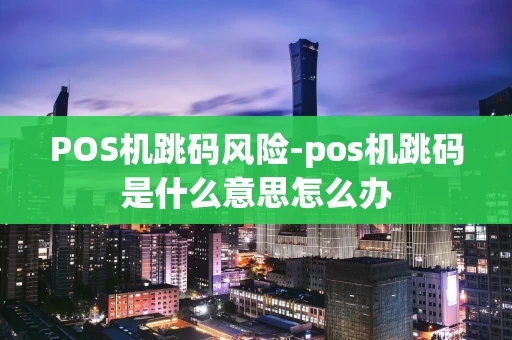 重庆POS机跳码风险-pos机跳码是什么意思怎么办-第1张图片-点点富足