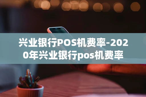 重庆兴业银行POS机费率-2020年兴业银行pos机费率-第1张图片-点点富足