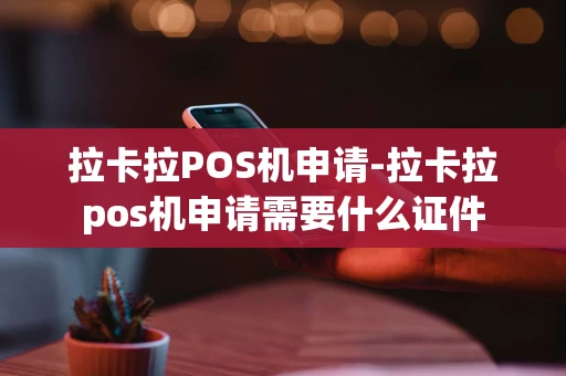 重庆拉卡拉POS机申请-拉卡拉pos机申请需要什么证件-第1张图片-点点富足