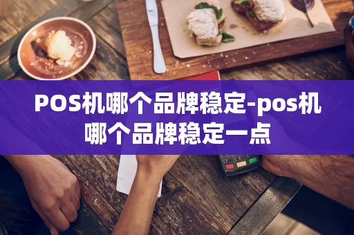 重庆POS机哪个品牌稳定-pos机哪个品牌稳定一点-第1张图片-点点富足