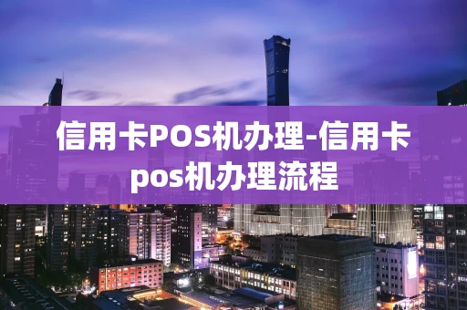重庆信用卡POS机办理-信用卡pos机办理流程-第1张图片-点点富足