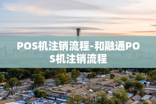 重庆POS机注销流程-和融通POS机注销流程-第1张图片-点点富足