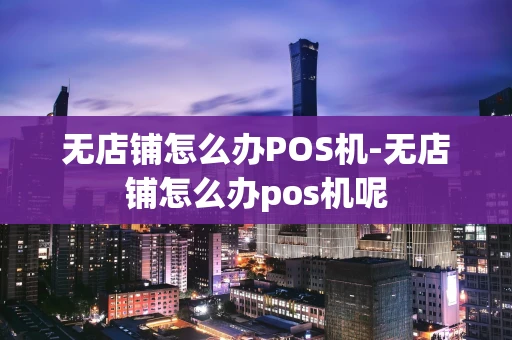 重庆无店铺怎么办POS机-无店铺怎么办pos机呢-第1张图片-点点富足