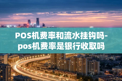 重庆POS机费率和流水挂钩吗-pos机费率是银行收取吗-第1张图片-点点富足